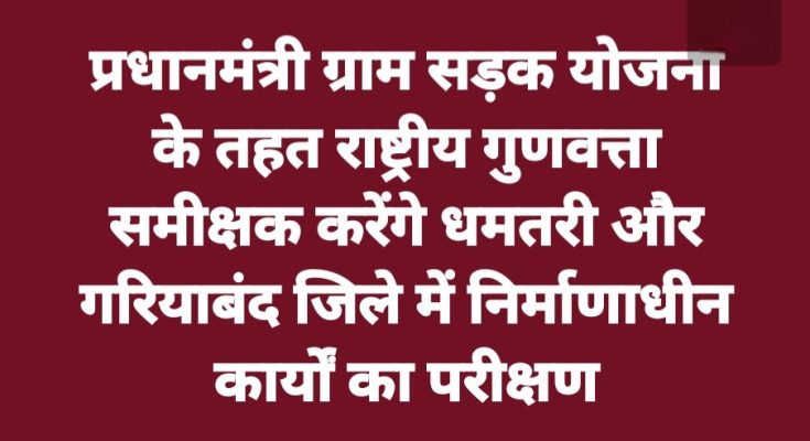 PMGSY : राष्ट्रीय गुणवत्ता समीक्षक करेंगे धमतरी और गरियाबंद जिले में निर्माणाधीन कार्यों का परीक्षण